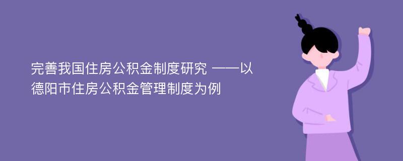 完善我国住房公积金制度研究 ——以德阳市住房公积金管理制度为例