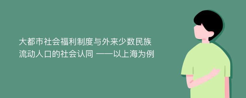 大都市社会福利制度与外来少数民族流动人口的社会认同 ——以上海为例