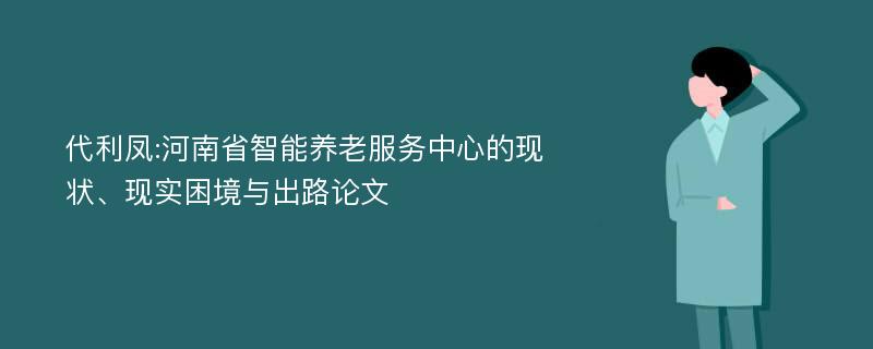 代利凤:河南省智能养老服务中心的现状、现实困境与出路论文