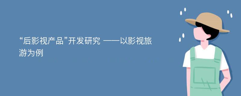 “后影视产品”开发研究 ——以影视旅游为例