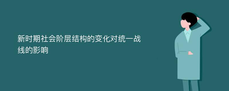 新时期社会阶层结构的变化对统一战线的影响