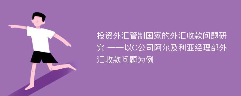 投资外汇管制国家的外汇收款问题研究 ——以C公司阿尔及利亚经理部外汇收款问题为例