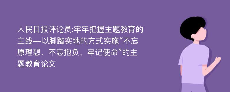 人民日报评论员:牢牢把握主题教育的主线--以脚踏实地的方式实施“不忘原理想、不忘抱负、牢记使命”的主题教育论文