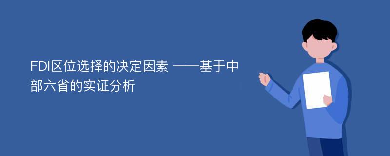 FDI区位选择的决定因素 ——基于中部六省的实证分析