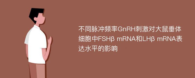 不同脉冲频率GnRH刺激对大鼠垂体细胞中FSHβ mRNA和LHβ mRNA表达水平的影响