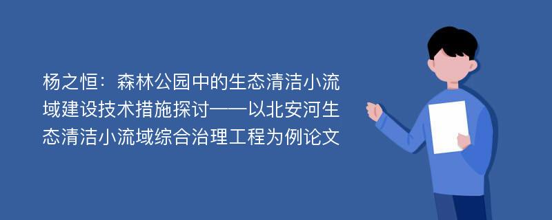 杨之恒：森林公园中的生态清洁小流域建设技术措施探讨——以北安河生态清洁小流域综合治理工程为例论文