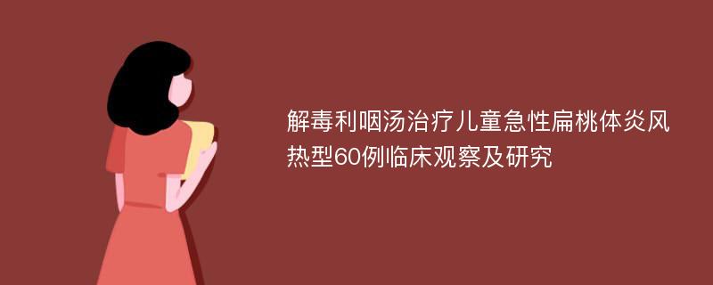 解毒利咽汤治疗儿童急性扁桃体炎风热型60例临床观察及研究