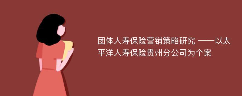 团体人寿保险营销策略研究 ——以太平洋人寿保险贵州分公司为个案