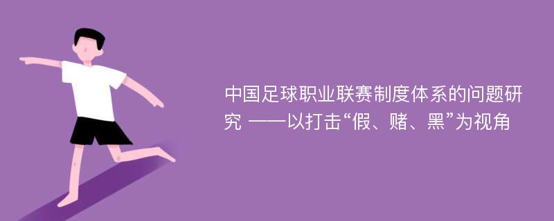 中国足球职业联赛制度体系的问题研究 ——以打击“假、赌、黑”为视角