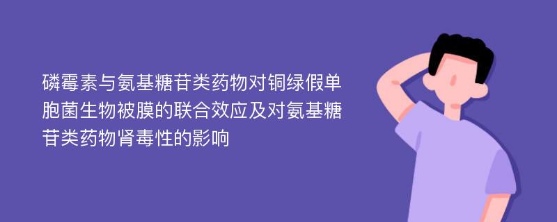 磷霉素与氨基糖苷类药物对铜绿假单胞菌生物被膜的联合效应及对氨基糖苷类药物肾毒性的影响