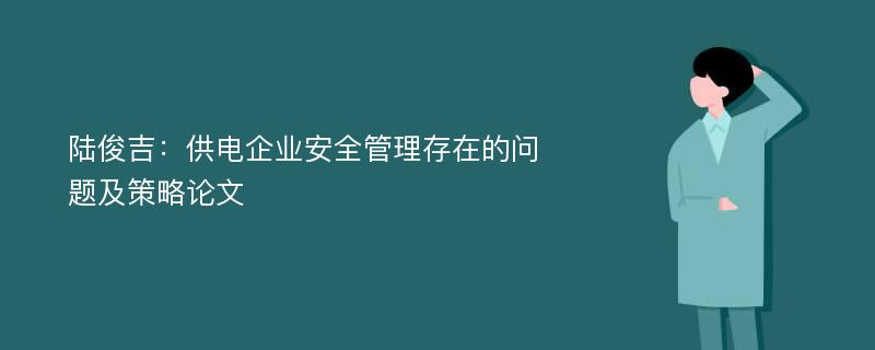 陆俊吉：供电企业安全管理存在的问题及策略论文