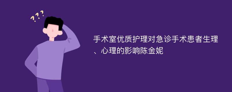 手术室优质护理对急诊手术患者生理、心理的影响陈金妮