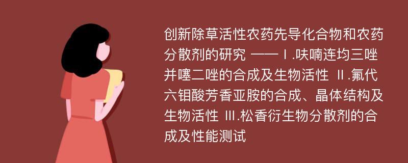 创新除草活性农药先导化合物和农药分散剂的研究 ——Ⅰ.呋喃连均三唑并噻二唑的合成及生物活性 Ⅱ.氟代六钼酸芳香亚胺的合成、晶体结构及生物活性 Ⅲ.松香衍生物分散剂的合成及性能测试