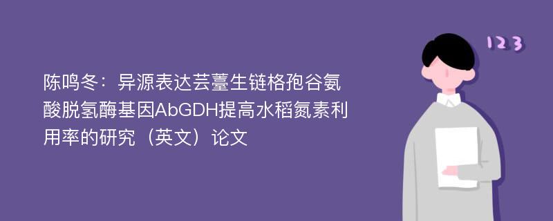 陈鸣冬：异源表达芸薹生链格孢谷氨酸脱氢酶基因AbGDH提高水稻氮素利用率的研究（英文）论文