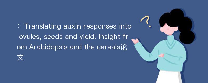 ：Translating auxin responses into ovules, seeds and yield: Insight from Arabidopsis and the cereals论文