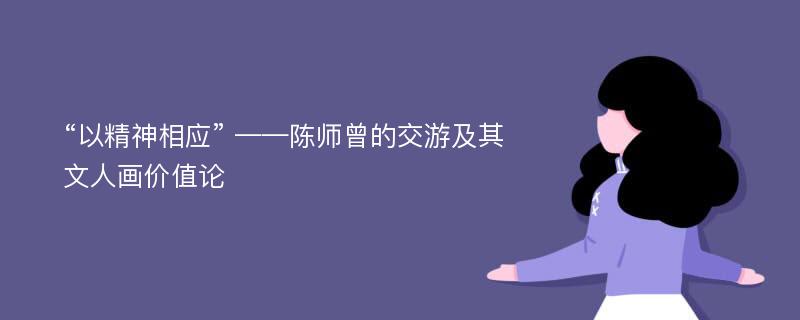 “以精神相应” ——陈师曾的交游及其文人画价值论