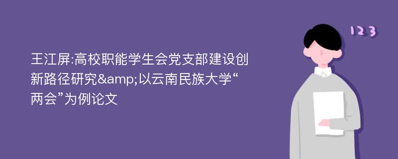 王江屏:高校职能学生会党支部建设创新路径研究&以云南民族大学“两会”为例论文