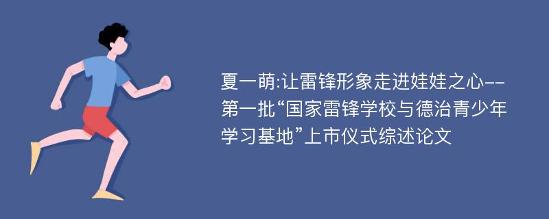 夏一萌:让雷锋形象走进娃娃之心--第一批“国家雷锋学校与德治青少年学习基地”上市仪式综述论文