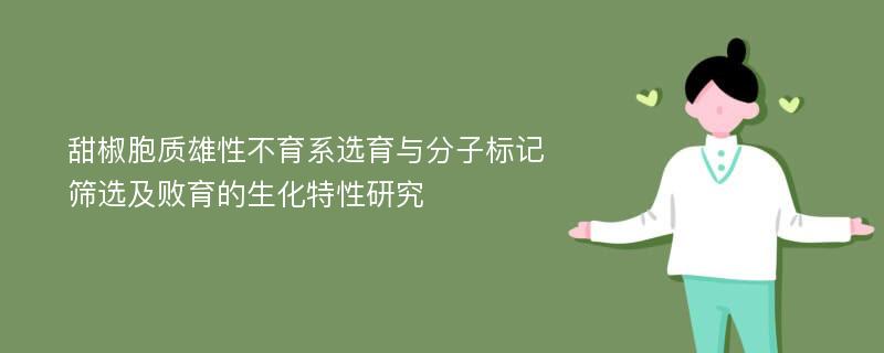 甜椒胞质雄性不育系选育与分子标记筛选及败育的生化特性研究