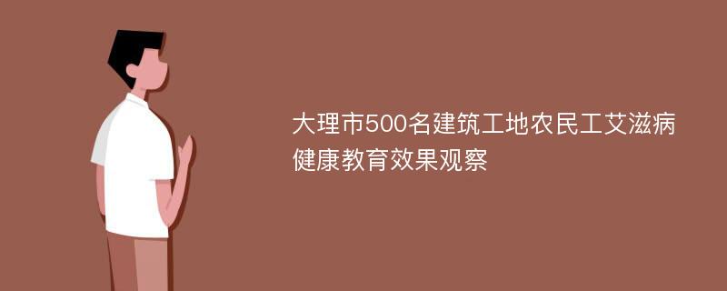 大理市500名建筑工地农民工艾滋病健康教育效果观察