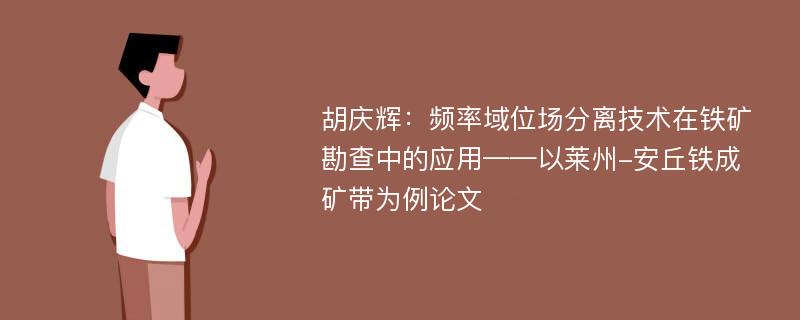 胡庆辉：频率域位场分离技术在铁矿勘查中的应用——以莱州-安丘铁成矿带为例论文