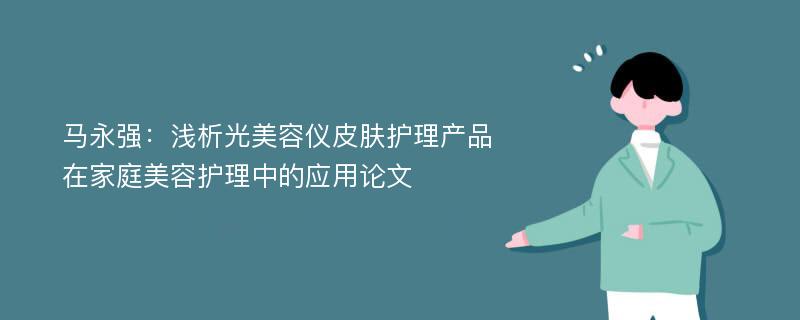 马永强：浅析光美容仪皮肤护理产品在家庭美容护理中的应用论文