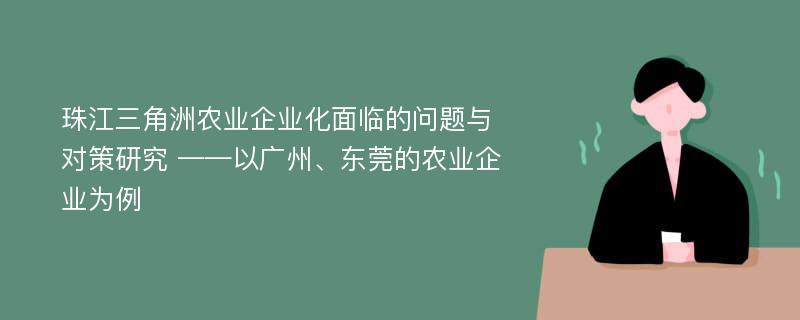 珠江三角洲农业企业化面临的问题与对策研究 ——以广州、东莞的农业企业为例