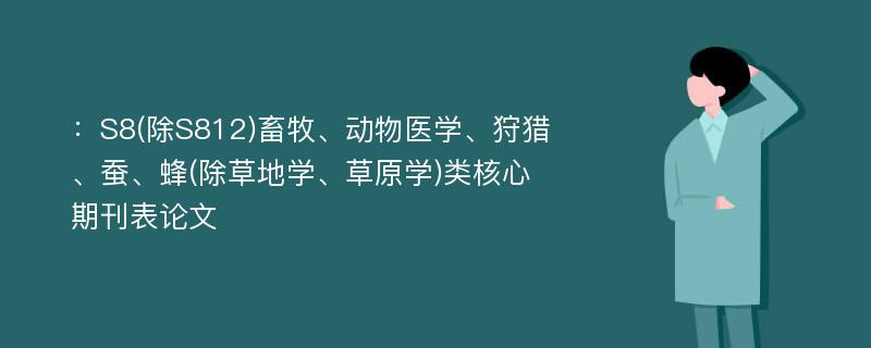 ：S8(除S812)畜牧、动物医学、狩猎、蚕、蜂(除草地学、草原学)类核心期刊表论文