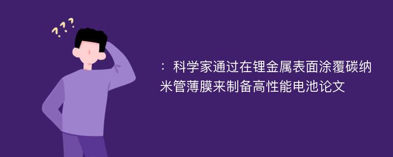 ：科学家通过在锂金属表面涂覆碳纳米管薄膜来制备高性能电池论文