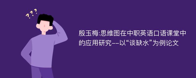 殷玉梅:思维图在中职英语口语课堂中的应用研究--以“谈缺水”为例论文