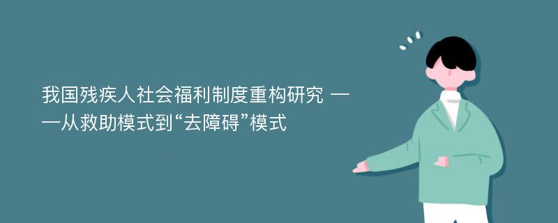 我国残疾人社会福利制度重构研究 ——从救助模式到“去障碍”模式