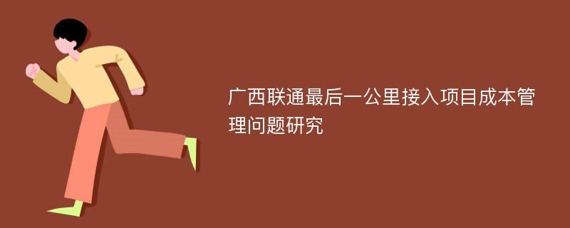 广西联通最后一公里接入项目成本管理问题研究