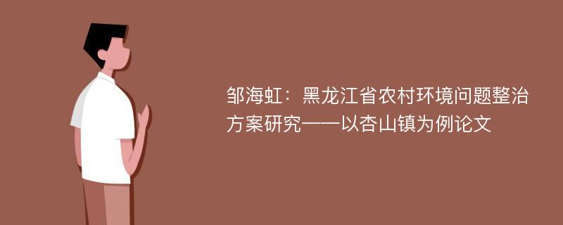 邹海虹：黑龙江省农村环境问题整治方案研究——以杏山镇为例论文