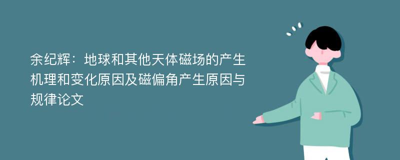 余纪辉：地球和其他天体磁场的产生机理和变化原因及磁偏角产生原因与规律论文