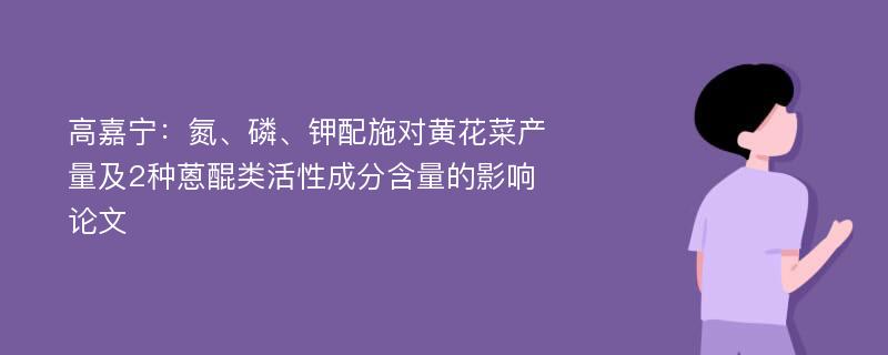 高嘉宁：氮、磷、钾配施对黄花菜产量及2种蒽醌类活性成分含量的影响论文