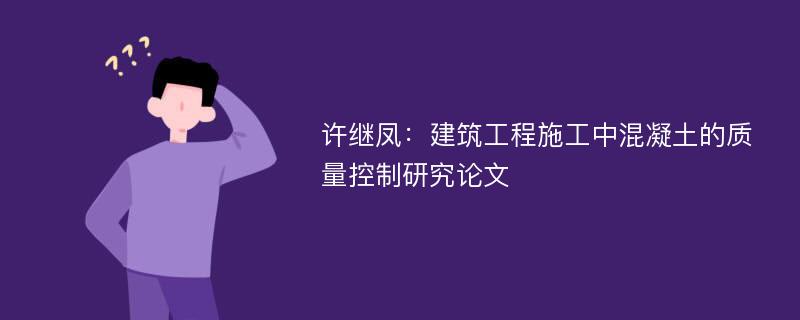 许继凤：建筑工程施工中混凝土的质量控制研究论文