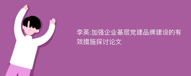 李英:加强企业基层党建品牌建设的有效措施探讨论文