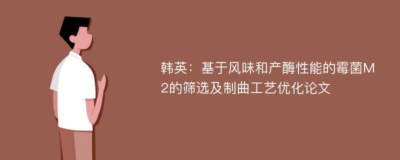 韩英：基于风味和产酶性能的霉菌M2的筛选及制曲工艺优化论文