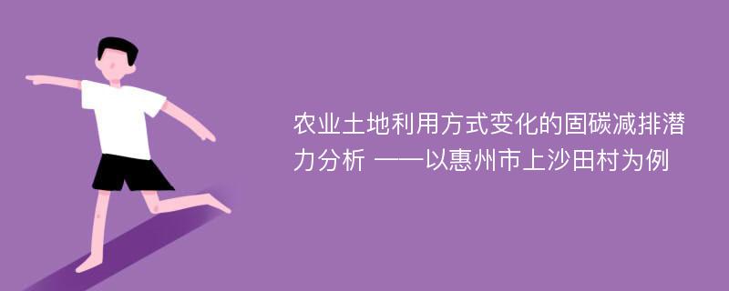 农业土地利用方式变化的固碳减排潜力分析 ——以惠州市上沙田村为例