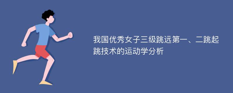 我国优秀女子三级跳远第一、二跳起跳技术的运动学分析