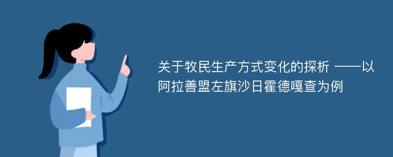 关于牧民生产方式变化的探析 ——以阿拉善盟左旗沙日霍德嘎查为例