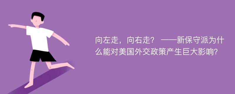 向左走，向右走？ ——新保守派为什么能对美国外交政策产生巨大影响？