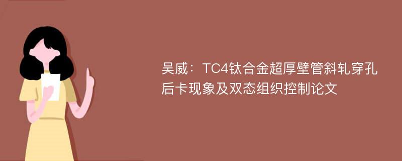 吴威：TC4钛合金超厚壁管斜轧穿孔后卡现象及双态组织控制论文