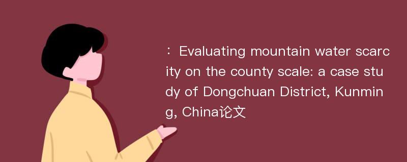 ：Evaluating mountain water scarcity on the county scale: a case study of Dongchuan District, Kunming, China论文