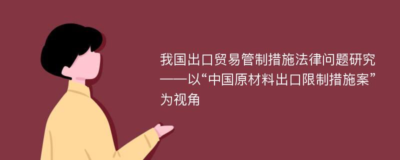 我国出口贸易管制措施法律问题研究 ——以“中国原材料出口限制措施案”为视角