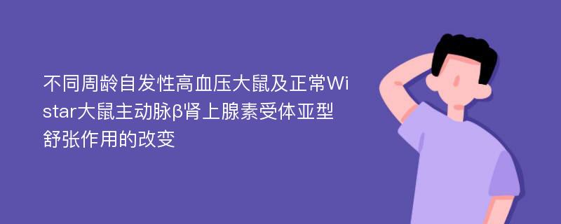 不同周龄自发性高血压大鼠及正常Wistar大鼠主动脉β肾上腺素受体亚型舒张作用的改变