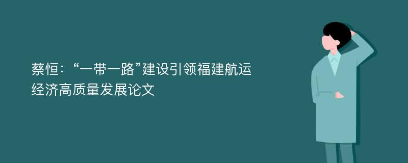 蔡恒：“一带一路”建设引领福建航运经济高质量发展论文