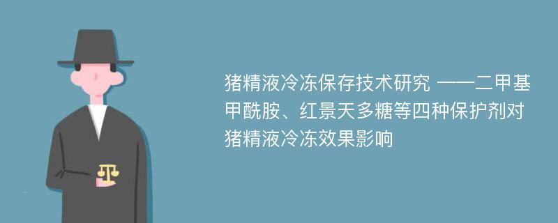 猪精液冷冻保存技术研究 ——二甲基甲酰胺、红景天多糖等四种保护剂对猪精液冷冻效果影响