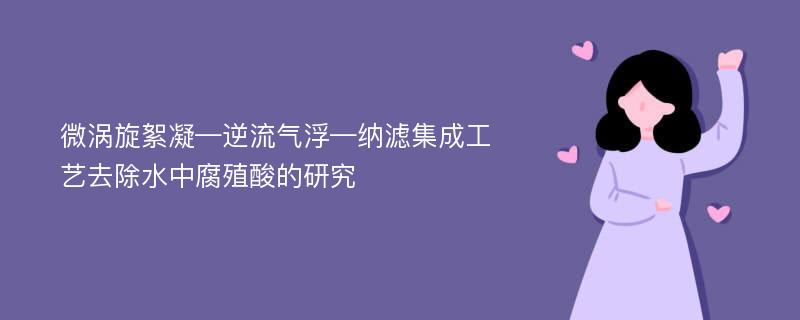 微涡旋絮凝—逆流气浮—纳滤集成工艺去除水中腐殖酸的研究