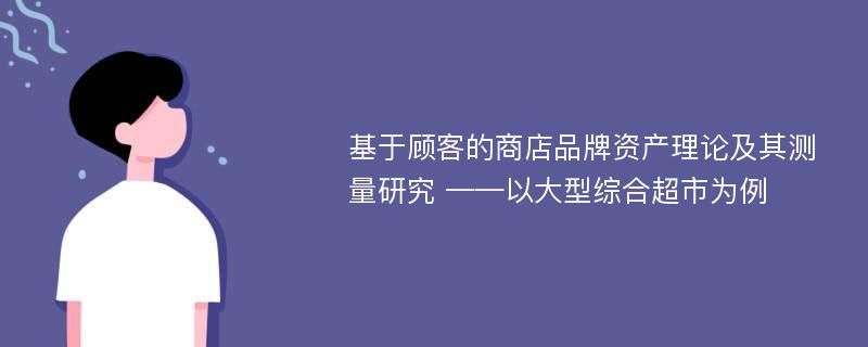 基于顾客的商店品牌资产理论及其测量研究 ——以大型综合超市为例